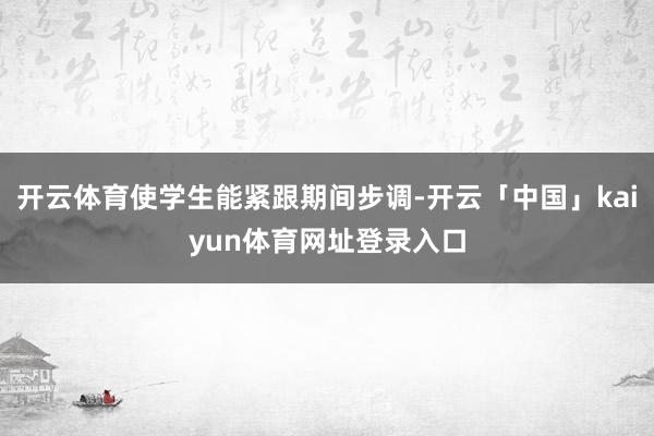 开云体育使学生能紧跟期间步调-开云「中国」kaiyun体育网址登录入口