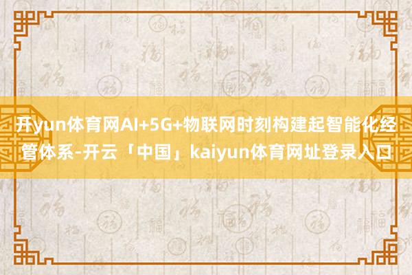开yun体育网AI+5G+物联网时刻构建起智能化经管体系-开云「中国」kaiyun体育网址登录入口
