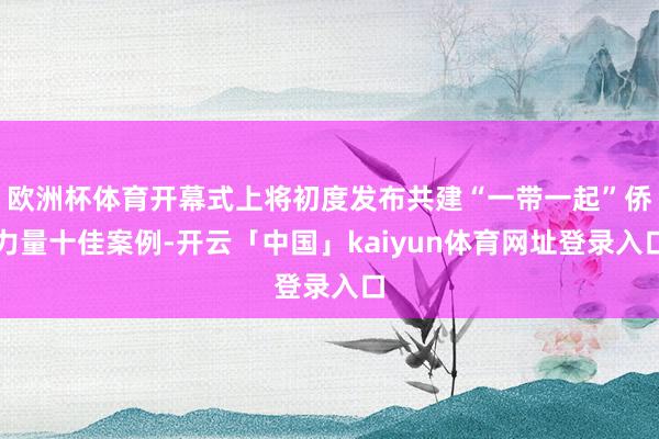 欧洲杯体育开幕式上将初度发布共建“一带一起”侨力量十佳案例-开云「中国」kaiyun体育网址登录入口