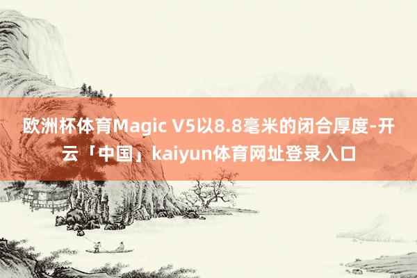 欧洲杯体育Magic V5以8.8毫米的闭合厚度-开云「中国」kaiyun体育网址登录入口