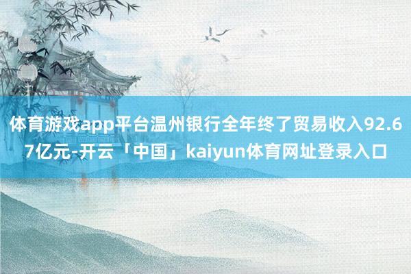 体育游戏app平台温州银行全年终了贸易收入92.67亿元-开云「中国」kaiyun体育网址登录入口