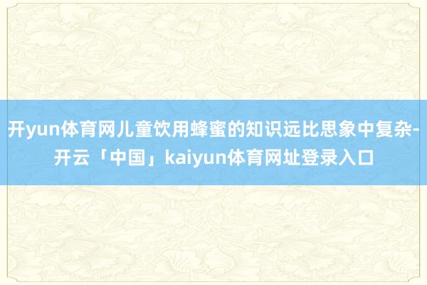 开yun体育网儿童饮用蜂蜜的知识远比思象中复杂-开云「中国」kaiyun体育网址登录入口