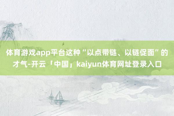 体育游戏app平台　　这种“以点带链、以链促面”的才气-开云「中国」kaiyun体育网址登录入口