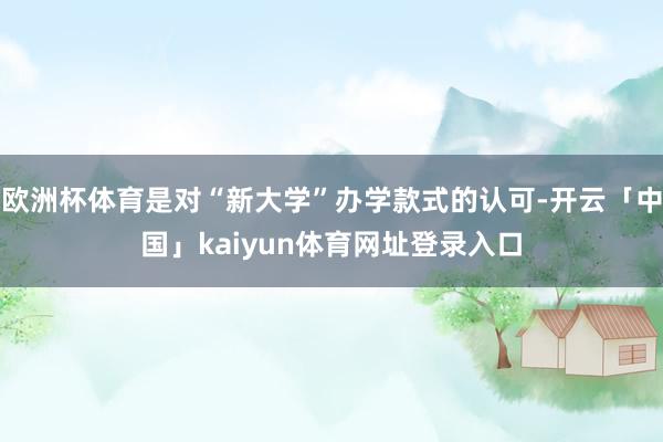 欧洲杯体育是对“新大学”办学款式的认可-开云「中国」kaiyun体育网址登录入口