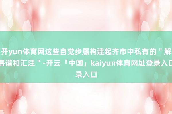 开yun体育网这些自觉步履构建起齐市中私有的＂解暑谐和汇注＂-开云「中国」kaiyun体育网址登录入口