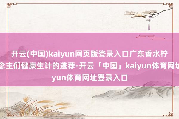开云(中国)kaiyun网页版登录入口广东香水柠檬是东说念主们健康生计的遴荐-开云「中国」kaiyun体育网址登录入口