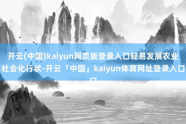 开云(中国)kaiyun网页版登录入口轻易发展农业社会化行状-开云「中国」kaiyun体育网址登录入口