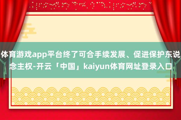 体育游戏app平台终了可合手续发展、促进保护东说念主权-开云「中国」kaiyun体育网址登录入口