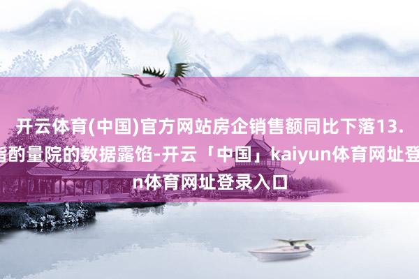 开云体育(中国)官方网站房企销售额同比下落13.3%中指酌量院的数据露馅-开云「中国」kaiyun体育网址登录入口
