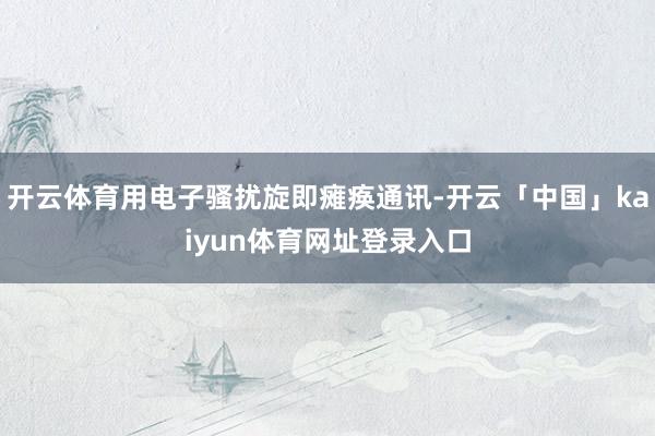 开云体育用电子骚扰旋即瘫痪通讯-开云「中国」kaiyun体育网址登录入口