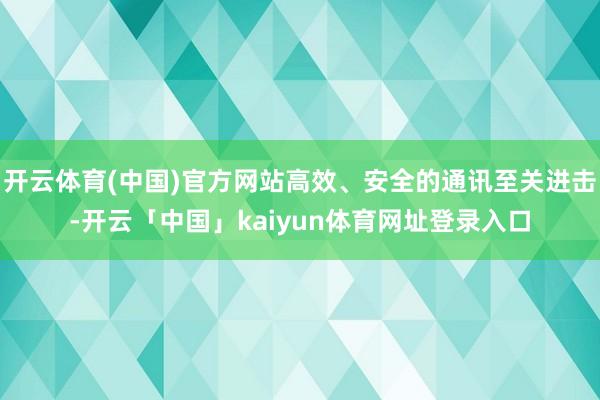 开云体育(中国)官方网站高效、安全的通讯至关进击-开云「中国」kaiyun体育网址登录入口
