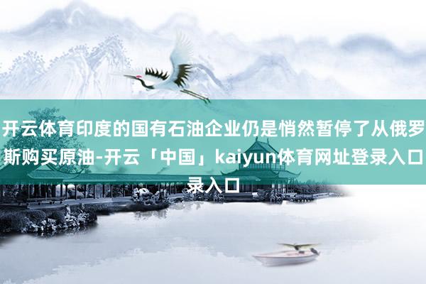 开云体育印度的国有石油企业仍是悄然暂停了从俄罗斯购买原油-开云「中国」kaiyun体育网址登录入口