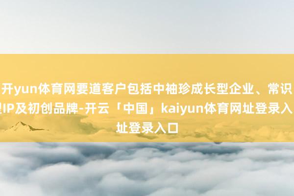开yun体育网要道客户包括中袖珍成长型企业、常识型IP及初创品牌-开云「中国」kaiyun体育网址登录入口