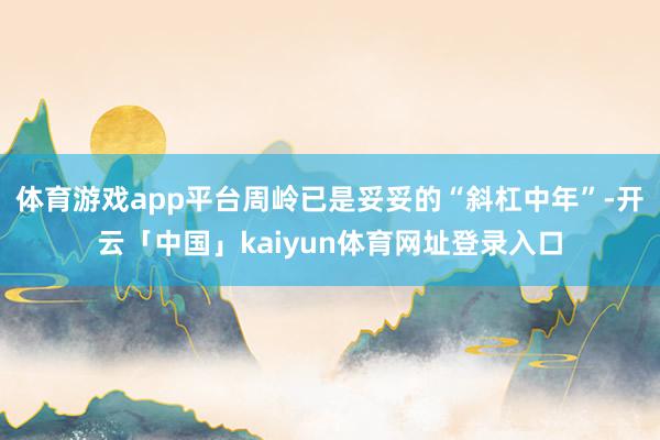 体育游戏app平台周岭已是妥妥的“斜杠中年”-开云「中国」kaiyun体育网址登录入口