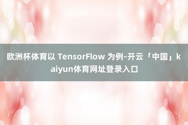 欧洲杯体育以 TensorFlow 为例-开云「中国」kaiyun体育网址登录入口