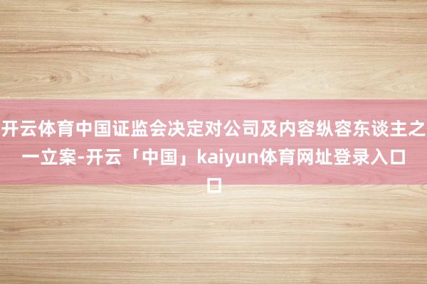 开云体育中国证监会决定对公司及内容纵容东谈主之一立案-开云「中国」kaiyun体育网址登录入口