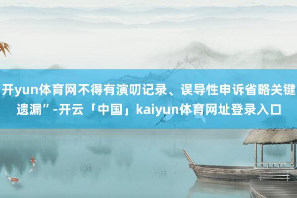 开yun体育网不得有演叨记录、误导性申诉省略关键遗漏”-开云「中国」kaiyun体育网址登录入口