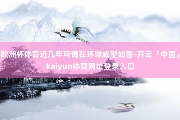 欧洲杯体育近几年可谓在环球威望如雷-开云「中国」kaiyun体育网址登录入口