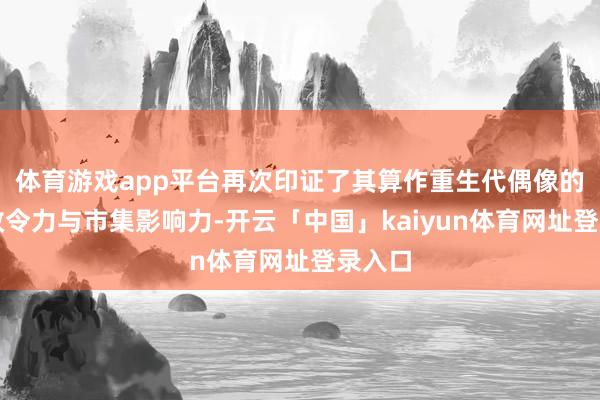体育游戏app平台再次印证了其算作重生代偶像的纷乱敕令力与市集影响力-开云「中国」kaiyun体育网址登录入口