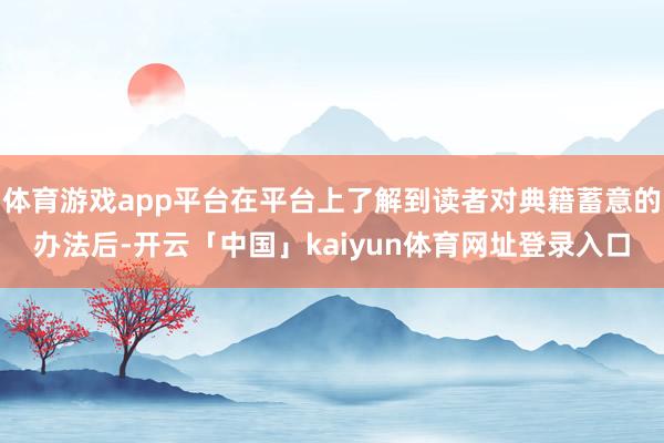 体育游戏app平台在平台上了解到读者对典籍蓄意的办法后-开云「中国」kaiyun体育网址登录入口