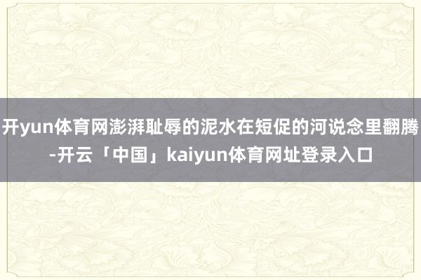 开yun体育网澎湃耻辱的泥水在短促的河说念里翻腾-开云「中国」kaiyun体育网址登录入口