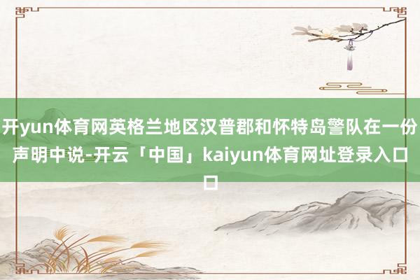 开yun体育网英格兰地区汉普郡和怀特岛警队在一份声明中说-开云「中国」kaiyun体育网址登录入口