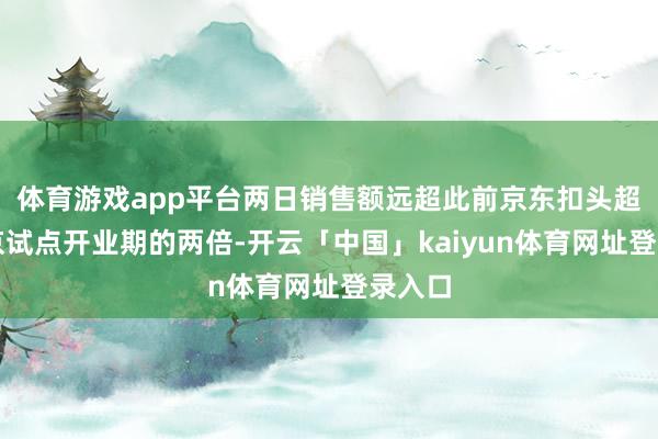 体育游戏app平台两日销售额远超此前京东扣头超市北京试点开业期的两倍-开云「中国」kaiyun体育网址登录入口