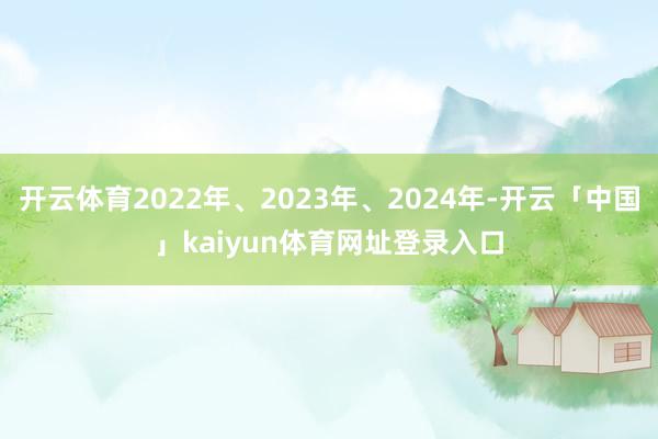 开云体育2022年、2023年、2024年-开云「中国」kaiyun体育网址登录入口