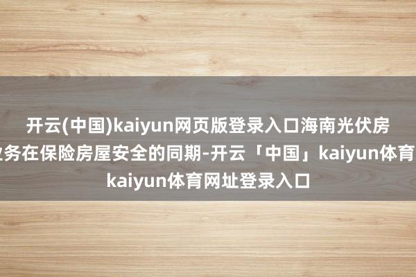 开云(中国)kaiyun网页版登录入口海南光伏房屋安全已然业务在保险房屋安全的同期-开云「中国」kaiyun体育网址登录入口