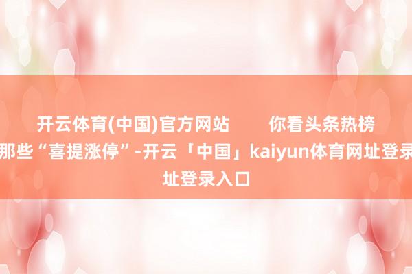 开云体育(中国)官方网站        你看头条热榜下的那些“喜提涨停”-开云「中国」kaiyun体育网址登录入口