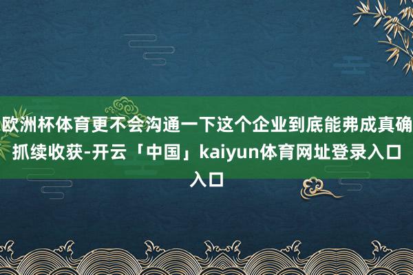 欧洲杯体育更不会沟通一下这个企业到底能弗成真确抓续收获-开云「中国」kaiyun体育网址登录入口