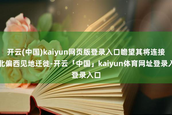 开云(中国)kaiyun网页版登录入口瞻望其将连接向北偏西见地迁徙-开云「中国」kaiyun体育网址登录入口