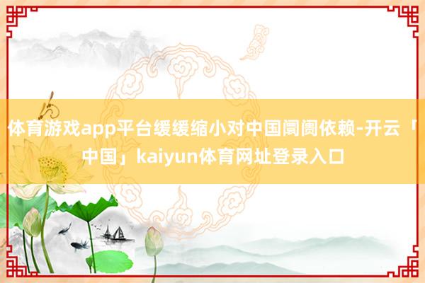体育游戏app平台缓缓缩小对中国阛阓依赖-开云「中国」kaiyun体育网址登录入口