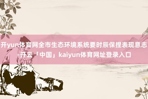 开yun体育网全市生态环境系统要时辰保捏表现意志-开云「中国」kaiyun体育网址登录入口