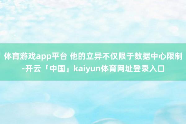 体育游戏app平台 他的立异不仅限于数据中心限制-开云「中国」kaiyun体育网址登录入口