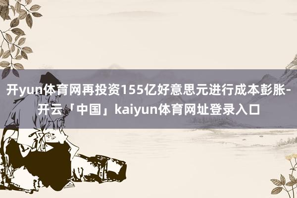 开yun体育网再投资155亿好意思元进行成本彭胀-开云「中国」kaiyun体育网址登录入口