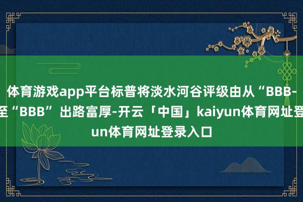 体育游戏app平台标普将淡水河谷评级由从“BBB-”擢升至“BBB” 出路富厚-开云「中国」kaiyun体育网址登录入口