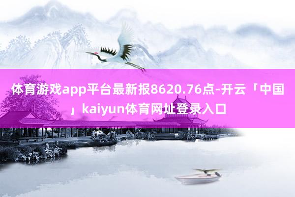 体育游戏app平台最新报8620.76点-开云「中国」kaiyun体育网址登录入口