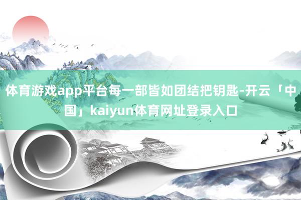 体育游戏app平台每一部皆如团结把钥匙-开云「中国」kaiyun体育网址登录入口