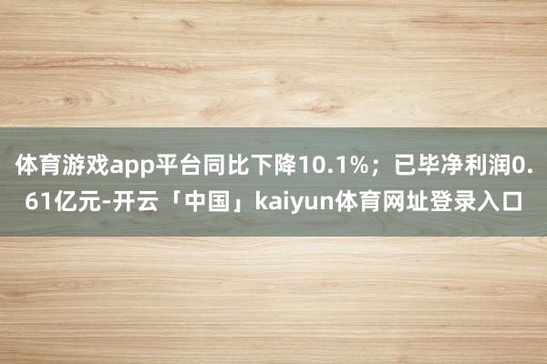 体育游戏app平台同比下降10.1%;已毕净利润0.61亿元-开云「中国」kaiyun体育网址登录入口
