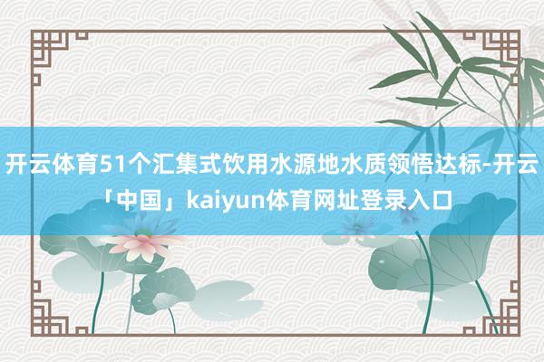 开云体育51个汇集式饮用水源地水质领悟达标-开云「中国」kaiyun体育网址登录入口