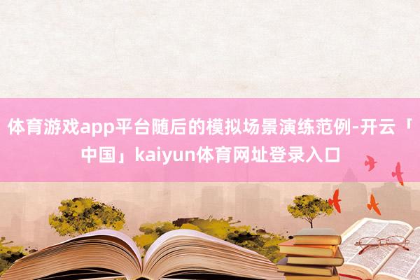 体育游戏app平台随后的模拟场景演练范例-开云「中国」kaiyun体育网址登录入口