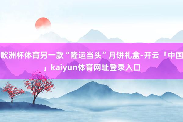 欧洲杯体育另一款“隆运当头”月饼礼盒-开云「中国」kaiyun体育网址登录入口