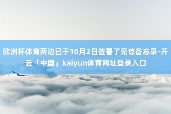 欧洲杯体育两边已于10月2日签署了见谅备忘录-开云「中国」kaiyun体育网址登录入口