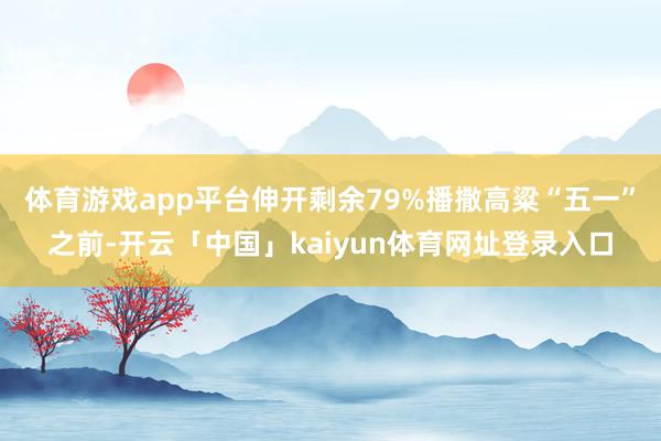 体育游戏app平台伸开剩余79%播撒高粱“五一”之前-开云「中国」kaiyun体育网址登录入口