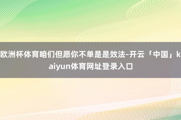 欧洲杯体育咱们但愿你不单是是效法-开云「中国」kaiyun体育网址登录入口