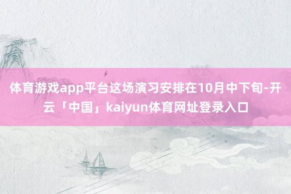 体育游戏app平台这场演习安排在10月中下旬-开云「中国」kaiyun体育网址登录入口