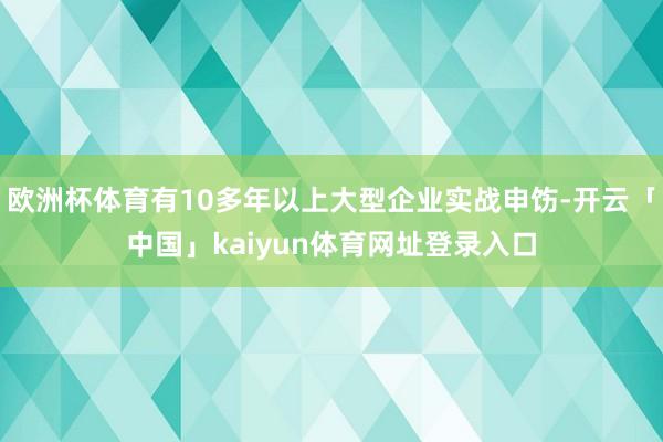 欧洲杯体育有10多年以上大型企业实战申饬-开云「中国」kaiyun体育网址登录入口