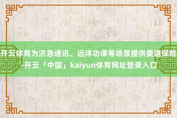 开云体育为济急通讯、远洋功课等场景提供要道保险-开云「中国」kaiyun体育网址登录入口