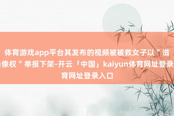 体育游戏app平台其发布的视频被被救女子以＂滋扰肖像权＂举报下架-开云「中国」kaiyun体育网址登录入口